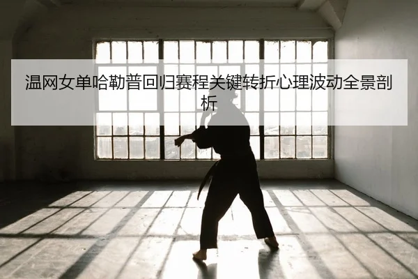温网女单哈勒普回归赛程关键转折心理波动全景剖析